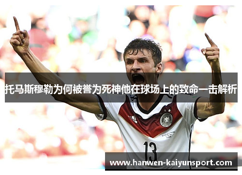 托马斯穆勒为何被誉为死神他在球场上的致命一击解析