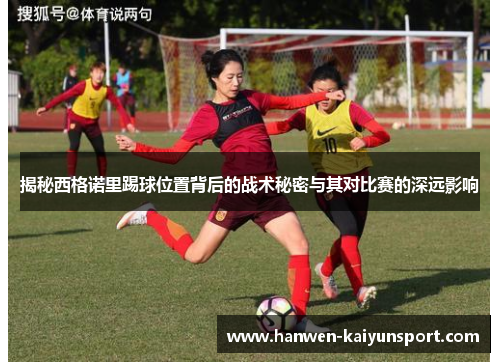 揭秘西格诺里踢球位置背后的战术秘密与其对比赛的深远影响