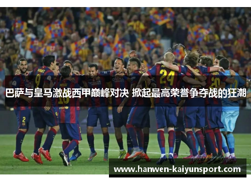 巴萨与皇马激战西甲巅峰对决 掀起最高荣誉争夺战的狂潮