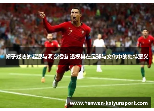 帽子戏法的起源与演变揭密 透视其在足球与文化中的独特意义