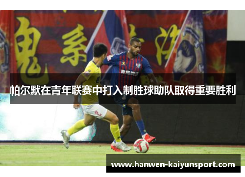 帕尔默在青年联赛中打入制胜球助队取得重要胜利