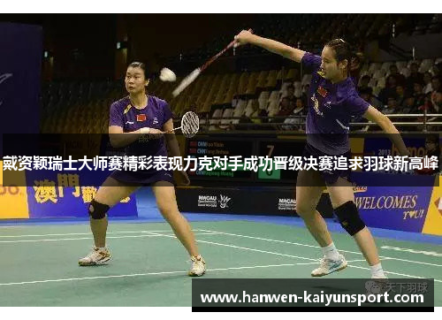 戴资颖瑞士大师赛精彩表现力克对手成功晋级决赛追求羽球新高峰