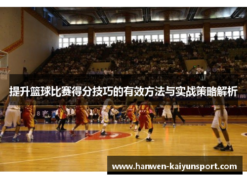 提升篮球比赛得分技巧的有效方法与实战策略解析