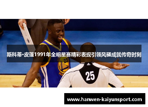 斯科蒂·皮蓬1991年全明星赛精彩表现引领风骚成就传奇时刻