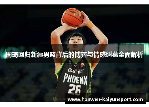 周琦回归新疆男篮背后的博弈与情感纠葛全面解析