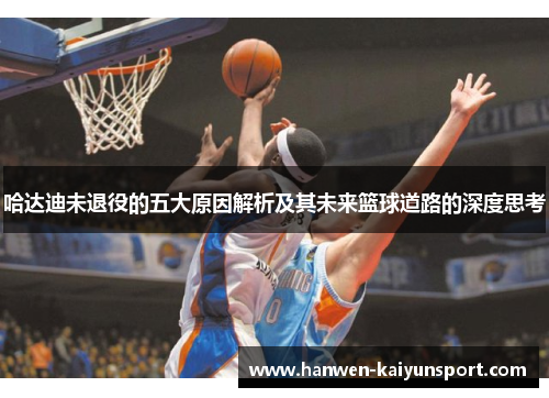 哈达迪未退役的五大原因解析及其未来篮球道路的深度思考