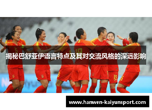 揭秘巴舒亚伊语言特点及其对交流风格的深远影响