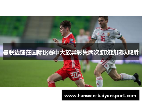 曼联边锋在国际比赛中大放异彩凭两次助攻助球队取胜