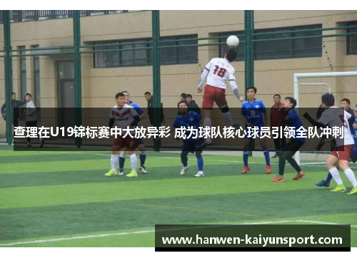 查理在U19锦标赛中大放异彩 成为球队核心球员引领全队冲刺