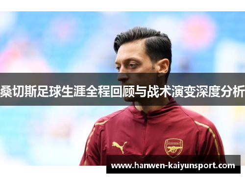 桑切斯足球生涯全程回顾与战术演变深度分析