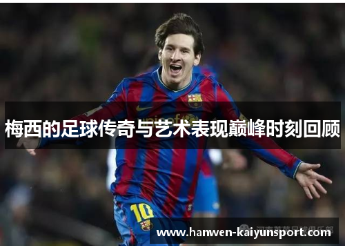 梅西的足球传奇与艺术表现巅峰时刻回顾