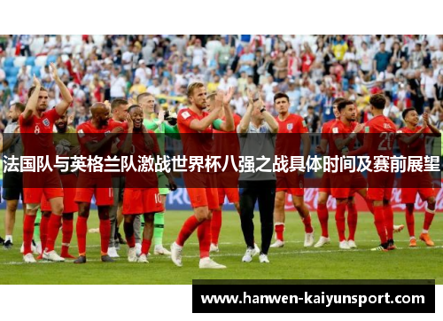 法国队与英格兰队激战世界杯八强之战具体时间及赛前展望