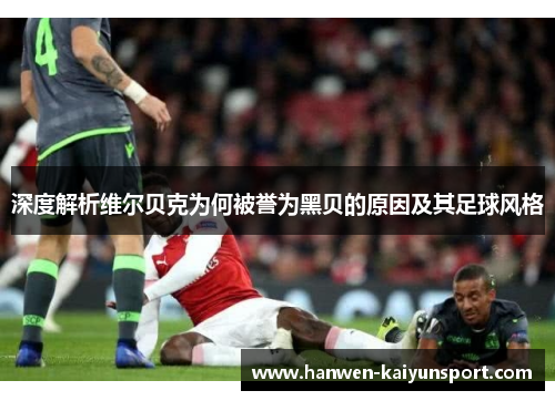 深度解析维尔贝克为何被誉为黑贝的原因及其足球风格