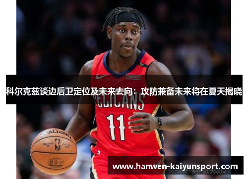 科尔克兹谈边后卫定位及未来去向：攻防兼备未来将在夏天揭晓