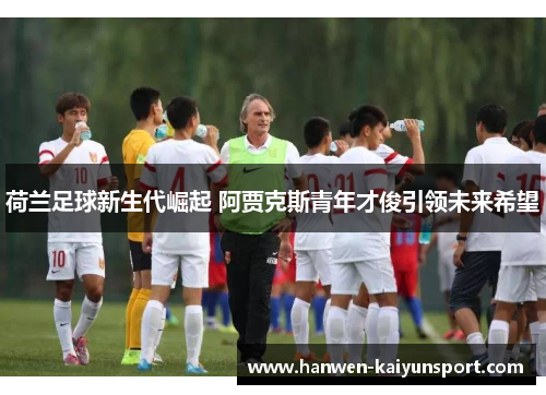荷兰足球新生代崛起 阿贾克斯青年才俊引领未来希望
