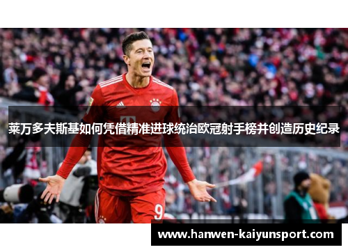 莱万多夫斯基如何凭借精准进球统治欧冠射手榜并创造历史纪录