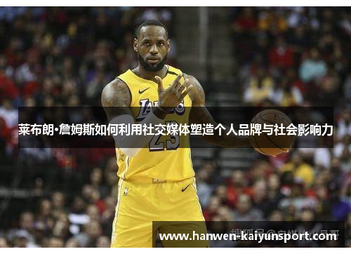 莱布朗·詹姆斯如何利用社交媒体塑造个人品牌与社会影响力