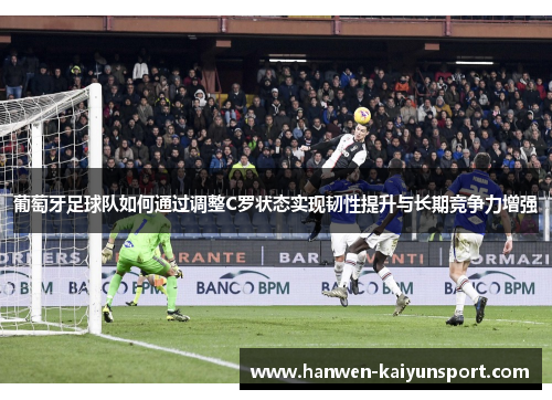 葡萄牙足球队如何通过调整C罗状态实现韧性提升与长期竞争力增强