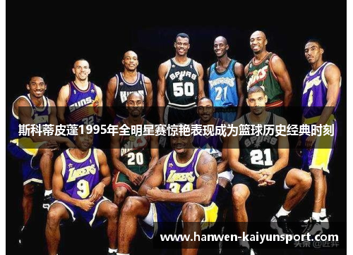 斯科蒂皮蓬1995年全明星赛惊艳表现成为篮球历史经典时刻
