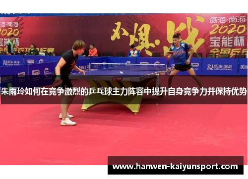 朱雨玲如何在竞争激烈的乒乓球主力阵容中提升自身竞争力并保持优势