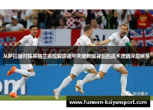 从萨拉赫对阵英格兰表现解读德甲关键数据背后的战术逻辑深层联系
