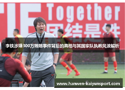 李铁涉嫌300万贿赂事件背后的真相与其国家队执教风波解析