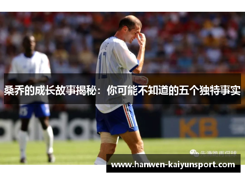 桑乔的成长故事揭秘：你可能不知道的五个独特事实