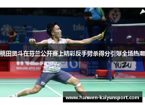 桃田贤斗在芬兰公开赛上精彩反手劈杀得分引爆全场热潮