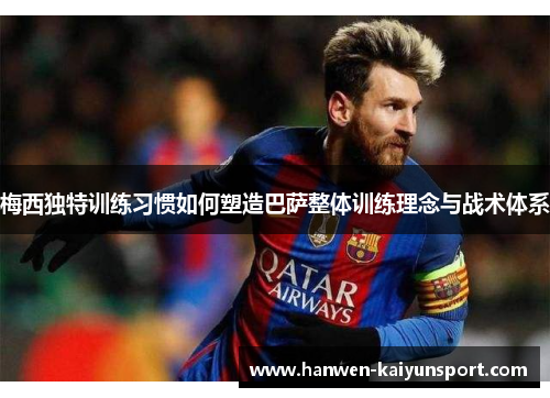 梅西独特训练习惯如何塑造巴萨整体训练理念与战术体系