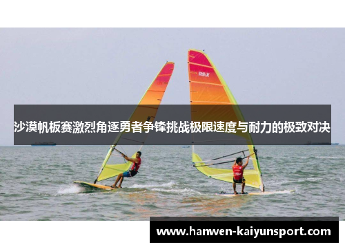 沙漠帆板赛激烈角逐勇者争锋挑战极限速度与耐力的极致对决