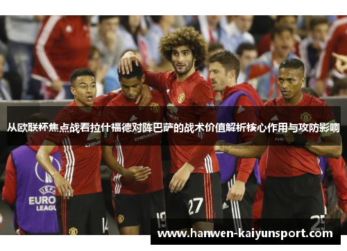 从欧联杯焦点战看拉什福德对阵巴萨的战术价值解析核心作用与攻防影响
