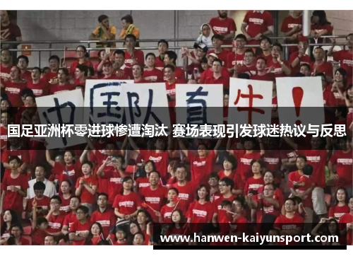 国足亚洲杯零进球惨遭淘汰 赛场表现引发球迷热议与反思