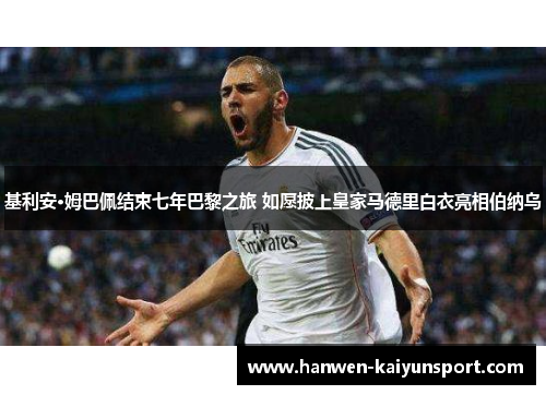 基利安·姆巴佩结束七年巴黎之旅 如愿披上皇家马德里白衣亮相伯纳乌