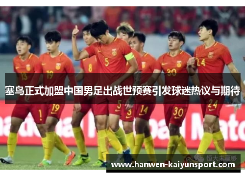 塞鸟正式加盟中国男足出战世预赛引发球迷热议与期待