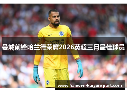 曼城前锋哈兰德荣膺2026英超三月最佳球员