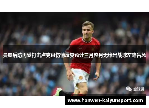 曼联后防再受打击卢克肖伤情反复预计三月整月无缘出战球左路告急