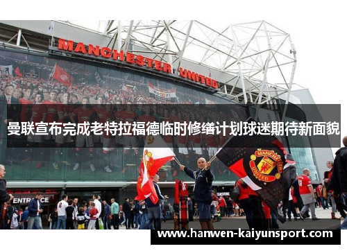 曼联宣布完成老特拉福德临时修缮计划球迷期待新面貌