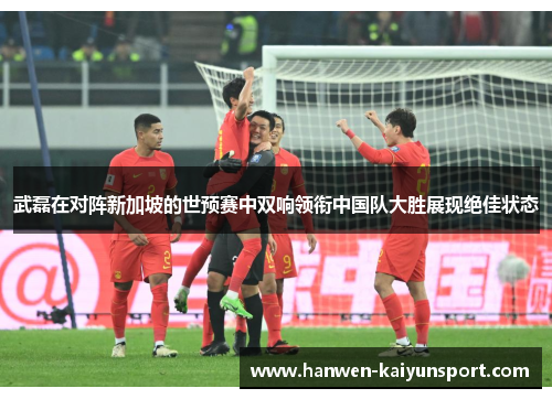 武磊在对阵新加坡的世预赛中双响领衔中国队大胜展现绝佳状态