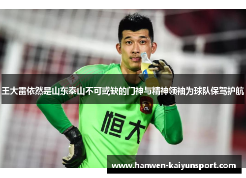 王大雷依然是山东泰山不可或缺的门神与精神领袖为球队保驾护航 王大雷依然是山东泰山不可或缺的门神与精神领袖为球队保驾护航
