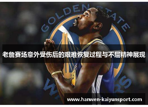 老詹赛场意外受伤后的艰难恢复过程与不屈精神展现