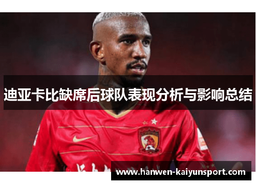 迪亚卡比缺席后球队表现分析与影响总结