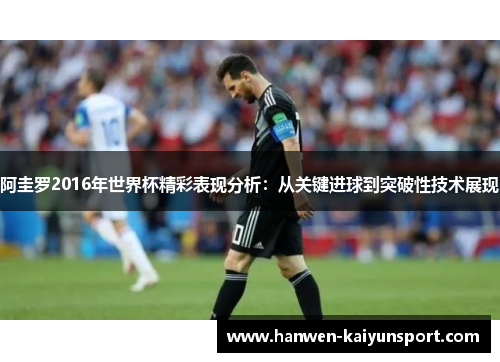 阿圭罗2016年世界杯精彩表现分析：从关键进球到突破性技术展现