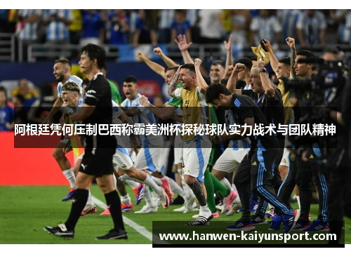 阿根廷凭何压制巴西称霸美洲杯探秘球队实力战术与团队精神