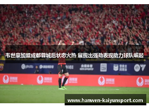 韦世豪加盟成都蓉城后状态火热 展现出强劲表现助力球队崛起